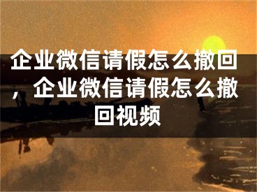 企業(yè)微信請假怎么撤回，企業(yè)微信請假怎么撤回視頻