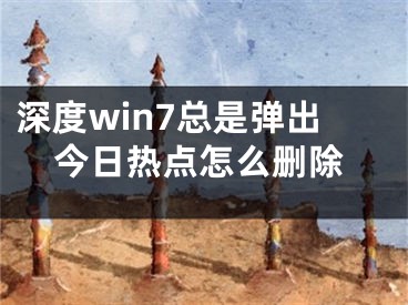 深度win7總是彈出今日熱點(diǎn)怎么刪除