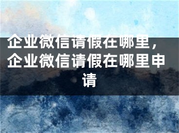 企業(yè)微信請假在哪里，企業(yè)微信請假在哪里申請