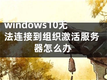 windows10無法連接到組織激活服務(wù)器怎么辦