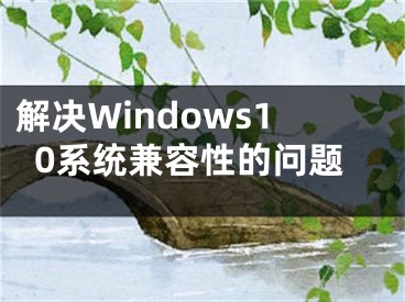 解決Windows10系統(tǒng)兼容性的問(wèn)題