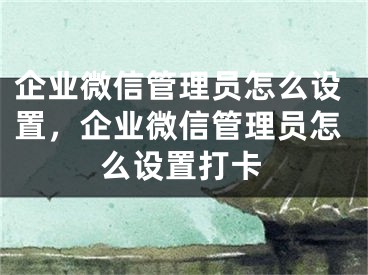 企業(yè)微信管理員怎么設置，企業(yè)微信管理員怎么設置打卡