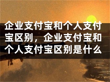 企業(yè)支付寶和個(gè)人支付寶區(qū)別，企業(yè)支付寶和個(gè)人支付寶區(qū)別是什么