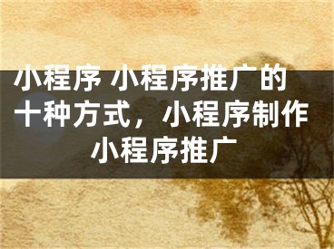 小程序 小程序推廣的十種方式，小程序制作小程序推廣