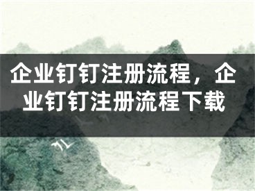 企業(yè)釘釘注冊流程，企業(yè)釘釘注冊流程下載