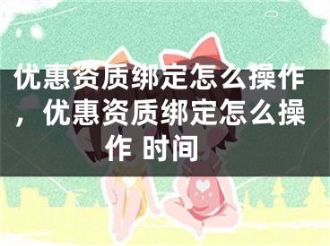 優(yōu)惠資質(zhì)綁定怎么操作，優(yōu)惠資質(zhì)綁定怎么操作 時(shí)間