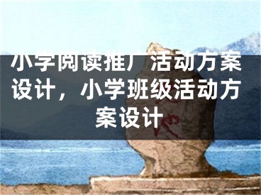 小學(xué)閱讀推廣活動方案設(shè)計，小學(xué)班級活動方案設(shè)計