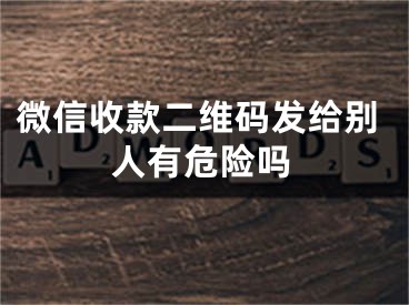 微信收款二維碼發(fā)給別人有危險(xiǎn)嗎