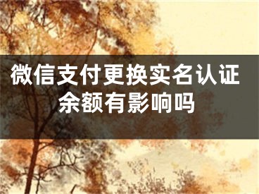 微信支付更換實(shí)名認(rèn)證余額有影響嗎