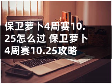 保衛(wèi)蘿卜4周賽10.25怎么過 保衛(wèi)蘿卜4周賽10.25攻略