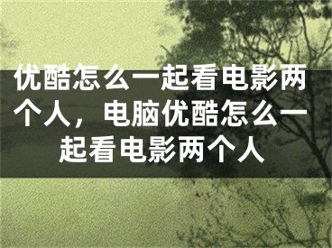 優(yōu)酷怎么一起看電影兩個人，電腦優(yōu)酷怎么一起看電影兩個人