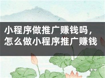 小程序做推廣賺錢嗎，怎么做小程序推廣賺錢