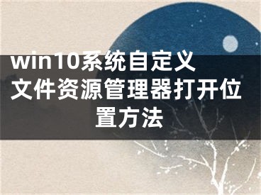 win10系統(tǒng)自定義文件資源管理器打開(kāi)位置方法