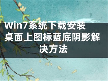 Win7系統(tǒng)下載安裝桌面上圖標(biāo)藍(lán)底陰影解決方法