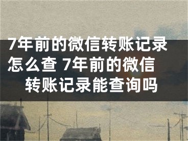 7年前的微信轉(zhuǎn)賬記錄怎么查 7年前的微信轉(zhuǎn)賬記錄能查詢嗎