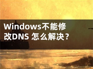 Windows不能修改DNS 怎么解決？