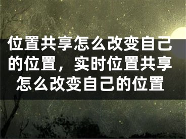 位置共享怎么改變自己的位置，實(shí)時(shí)位置共享怎么改變自己的位置