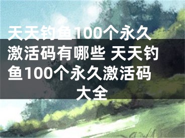 天天釣魚(yú)100個(gè)永久激活碼有哪些 天天釣魚(yú)100個(gè)永久激活碼大全