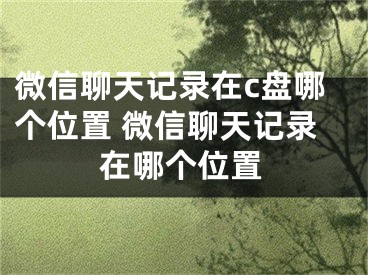 微信聊天記錄在c盤哪個(gè)位置 微信聊天記錄在哪個(gè)位置