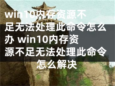 win10內(nèi)存資源不足無法處理此命令怎么辦 win10內(nèi)存資源不足無法處理此命令怎么解決