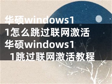 華碩windows11怎么跳過聯(lián)網(wǎng)激活 華碩windows11跳過聯(lián)網(wǎng)激活教程