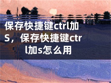 保存快捷鍵ctrl加S，保存快捷鍵ctrl加s怎么用