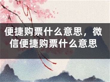 便捷購(gòu)票什么意思，微信便捷購(gòu)票什么意思