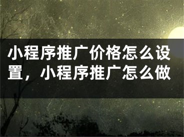 小程序推廣價格怎么設(shè)置，小程序推廣怎么做