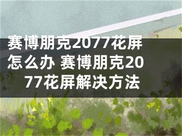 賽博朋克2077花屏怎么辦 賽博朋克2077花屏解決方法