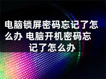 電腦鎖屏密碼忘記了怎么辦 電腦開機(jī)密碼忘記了怎么辦