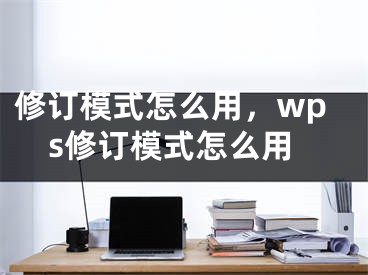 修訂模式怎么用，wps修訂模式怎么用