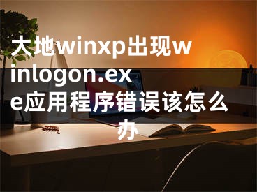 大地winxp出現(xiàn)winlogon.exe應(yīng)用程序錯(cuò)誤該怎么辦