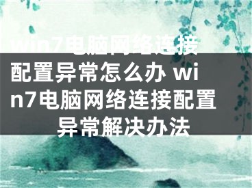 win7電腦網(wǎng)絡(luò)連接配置異常怎么辦 win7電腦網(wǎng)絡(luò)連接配置異常解決辦法