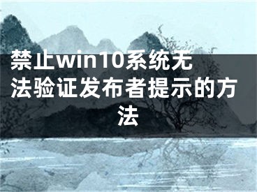 禁止win10系統(tǒng)無法驗(yàn)證發(fā)布者提示的方法