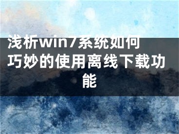 淺析win7系統(tǒng)如何巧妙的使用離線下載功能