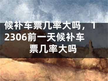 候補(bǔ)車票幾率大嗎，12306前一天候補(bǔ)車票幾率大嗎