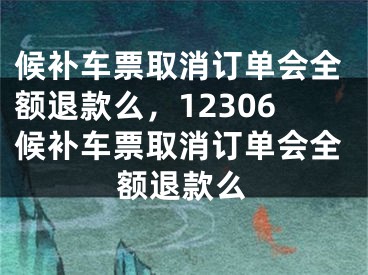 候補(bǔ)車票取消訂單會全額退款么，12306候補(bǔ)車票取消訂單會全額退款么