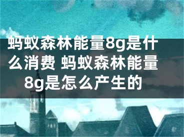 螞蟻森林能量8g是什么消費(fèi) 螞蟻森林能量8g是怎么產(chǎn)生的