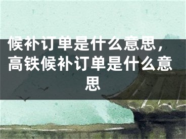 候補(bǔ)訂單是什么意思，高鐵候補(bǔ)訂單是什么意思