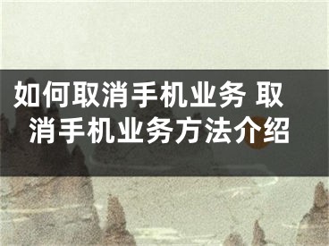 如何取消手機業(yè)務 取消手機業(yè)務方法介紹