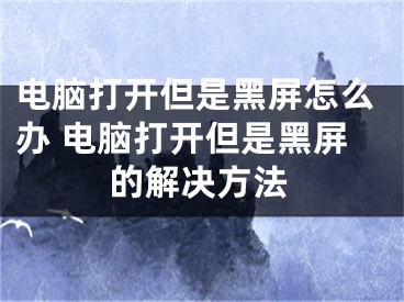 電腦打開但是黑屏怎么辦 電腦打開但是黑屏的解決方法