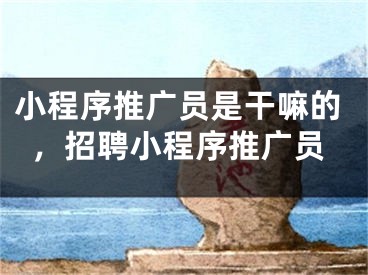 小程序推廣員是干嘛的，招聘小程序推廣員