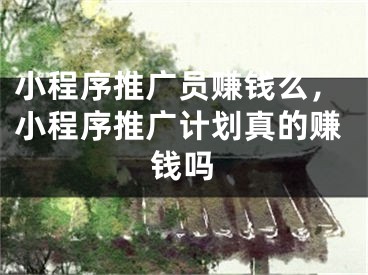 小程序推廣員賺錢么，小程序推廣計(jì)劃真的賺錢嗎