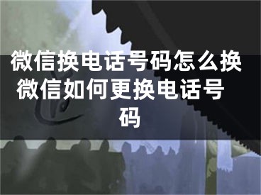 微信換電話號碼怎么換 微信如何更換電話號碼