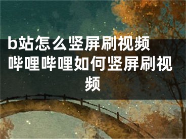 b站怎么豎屏刷視頻 嗶哩嗶哩如何豎屏刷視頻