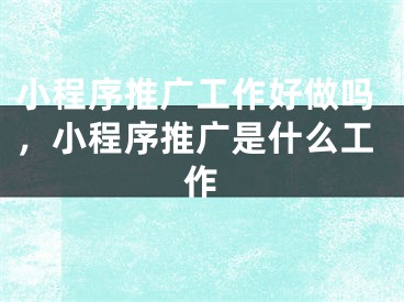 小程序推廣工作好做嗎，小程序推廣是什么工作