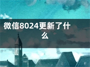 微信8024更新了什么