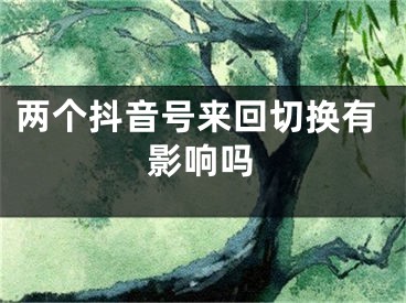 兩個(gè)抖音號來回切換有影響嗎