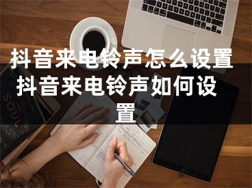 抖音來(lái)電鈴聲怎么設(shè)置 抖音來(lái)電鈴聲如何設(shè)置