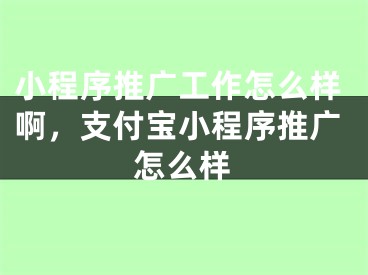 小程序推廣工作怎么樣啊，支付寶小程序推廣怎么樣